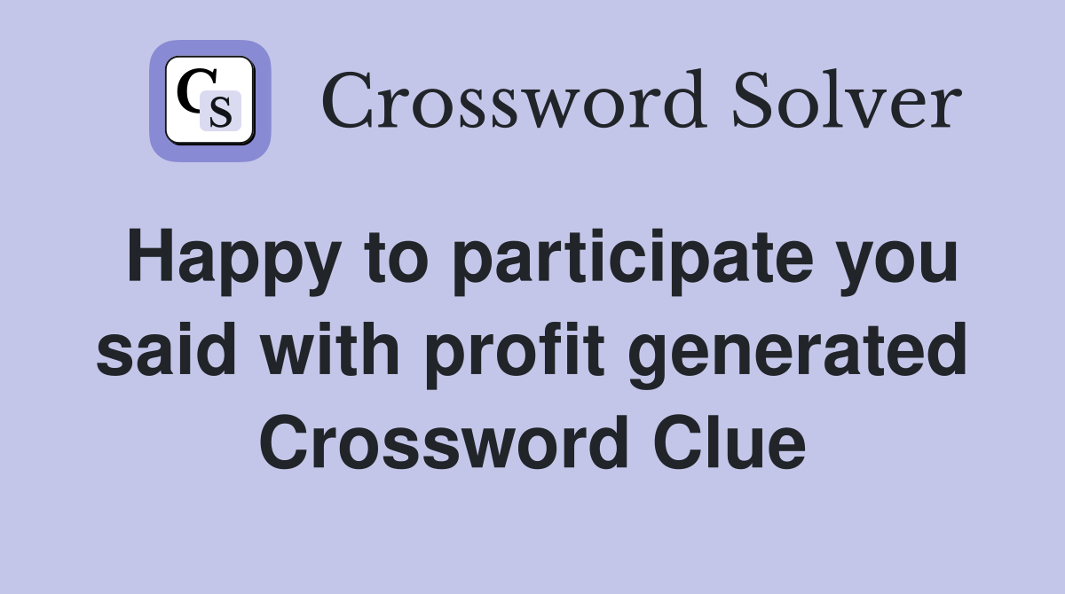 Happy to participate you said with profit generated Crossword Clue